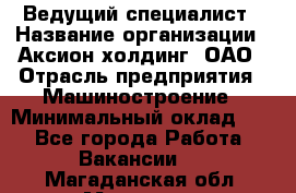 Ведущий специалист › Название организации ­ Аксион-холдинг, ОАО › Отрасль предприятия ­ Машиностроение › Минимальный оклад ­ 1 - Все города Работа » Вакансии   . Магаданская обл.,Магадан г.